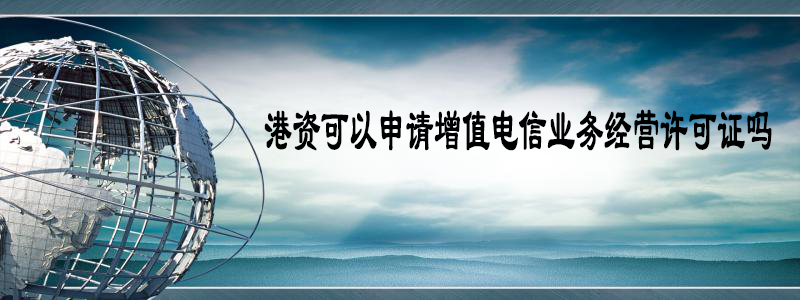 港資可以申請(qǐng)?jiān)鲋惦娦艠I(yè)務(wù)經(jīng)營(yíng)許可證嗎