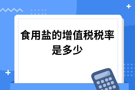 食用鹽的增值稅稅率是多少?增值稅稅率調(diào)整為哪三檔?.jpg