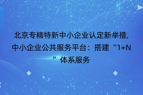 北京專精特新中小企業(yè)認(rèn)定新舉措,中小企業(yè)公共服務(wù)平臺(tái)：搭建“1+N”體系服務(wù)