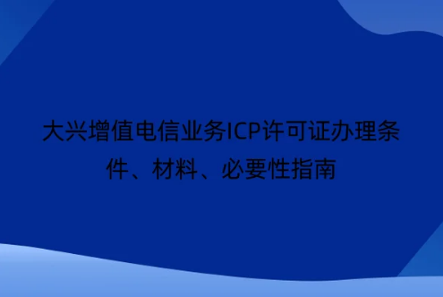 大興增值電信業(yè)務(wù)ICP許可證辦理?xiàng)l件、材料、必要性指南