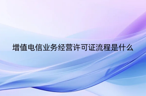 增值電信業(yè)務(wù)經(jīng)營許可證流程是什么(圖文介紹更清楚!)