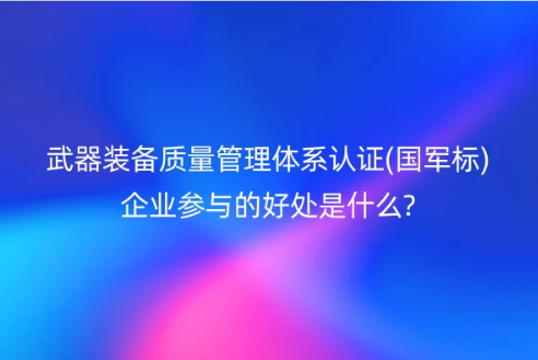 武器裝備質(zhì)量管理體系認證(國軍標)企業(yè)參與的好處是什么?