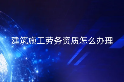 建筑施工勞務(wù)資質(zhì)怎么辦理?企業(yè)具備的條件和材料