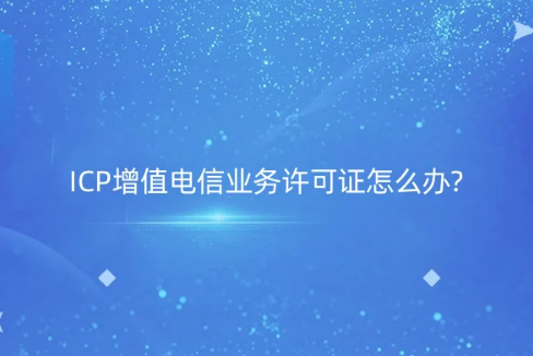 ICP增值電信業(yè)務(wù)許可證怎么辦?