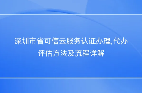 深圳市省可信云服務(wù)認(rèn)證辦理,代辦評估方法及流程詳解