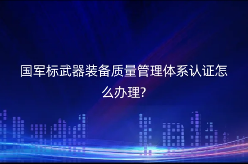 國軍標武器裝備質(zhì)量管理體系認證怎么辦理?