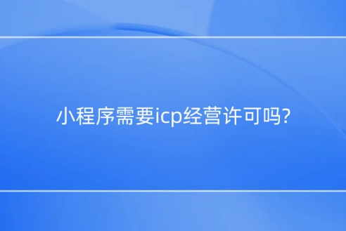 小程序需要icp經(jīng)營(yíng)許可嗎?如何辦理?