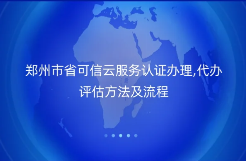 鄭州市省可信云服務(wù)認(rèn)證辦理,代辦評估方法及流程詳解