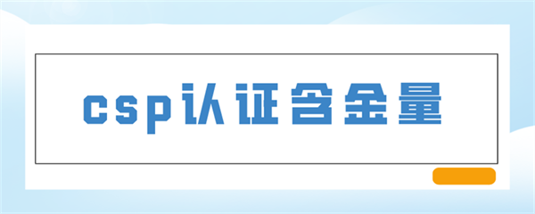 CSP認(rèn)證是什么意思？CSP認(rèn)證含金量如何？