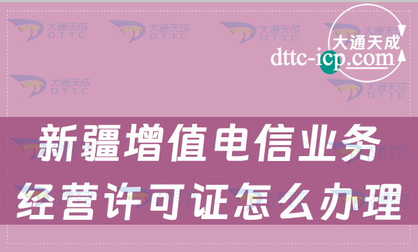 新疆增值電信業(yè)務經(jīng)營許可證怎么辦理,申請條件材料及流程指南