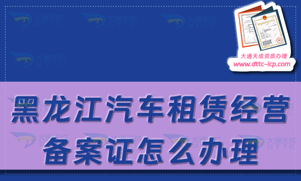 黑龍江汽車租賃經(jīng)營備案證怎么辦理(哈爾濱齊齊哈爾最新申請流程及材料須知)