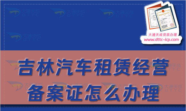 吉林汽車租賃經(jīng)營備案證怎么辦理(長春延邊四平市申請流程及材料指南)