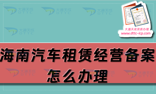 海南汽車租賃經(jīng)營備案證怎么辦理(?？谌齺喪猩暾?qǐng)流程及材料明細(xì))