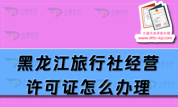 黑龍江旅行社經(jīng)營(yíng)許可證怎么辦理?25年申請(qǐng)條件及材料指南